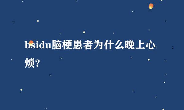 bsidu脑梗患者为什么晚上心烦?