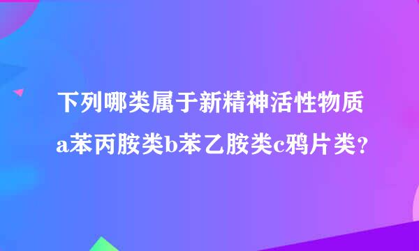 下列哪类属于新精神活性物质a苯丙胺类b苯乙胺类c鸦片类？