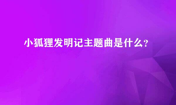 小狐狸发明记主题曲是什么？