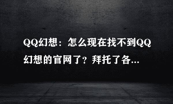 QQ幻想：怎么现在找不到QQ幻想的官网了？拜托了各位 谢谢