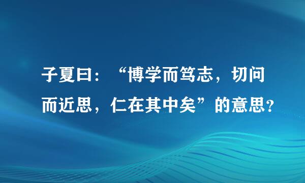 子夏曰：“博学而笃志，切问而近思，仁在其中矣”的意思？