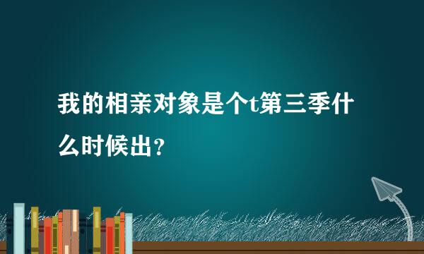 我的相亲对象是个t第三季什么时候出？