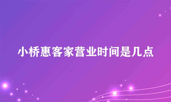 小桥惠客家营业时间是几点