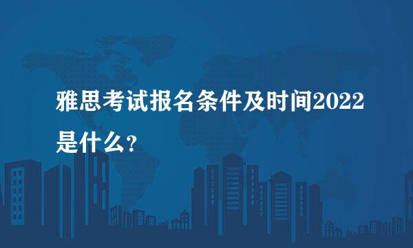 雅思考试报名条件及时间2022是什么？