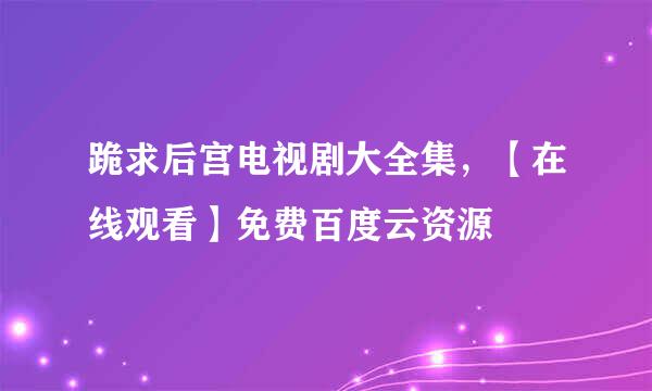 跪求后宫电视剧大全集，【在线观看】免费百度云资源