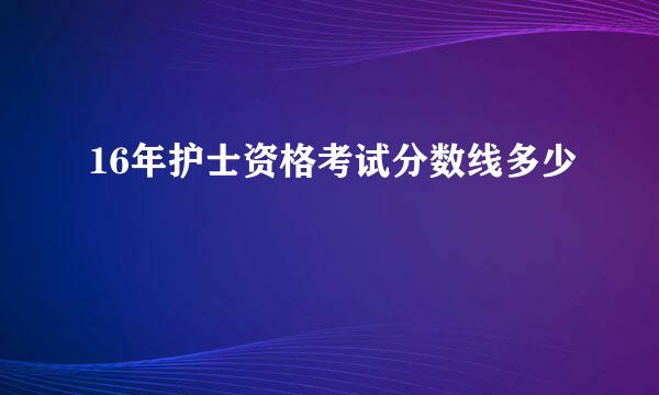 16年护士资格考试分数线多少