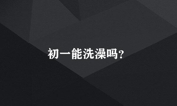 初一能洗澡吗？