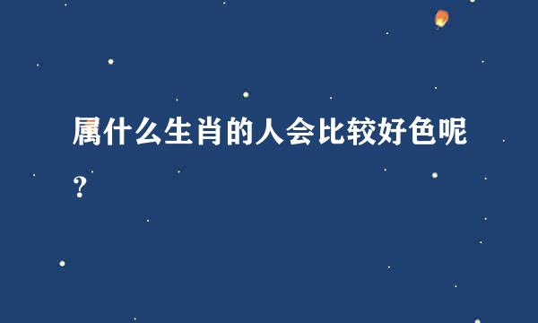 属什么生肖的人会比较好色呢？