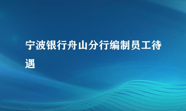 宁波银行舟山分行编制员工待遇