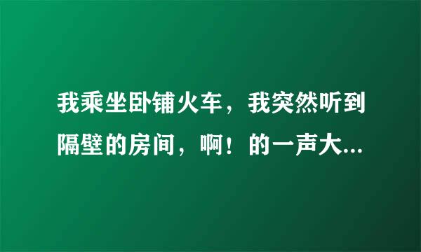 我乘坐卧铺火车，我突然听到隔壁的房间，啊！的一声大叫，是不是有人从上铺掉下来了？