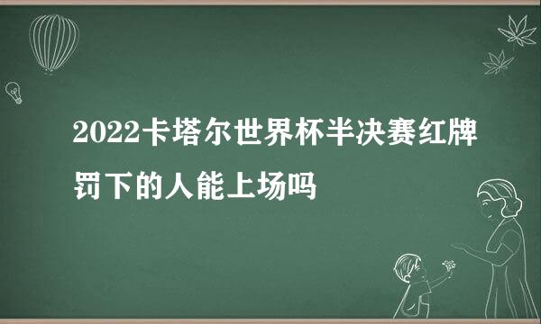 2022卡塔尔世界杯半决赛红牌罚下的人能上场吗