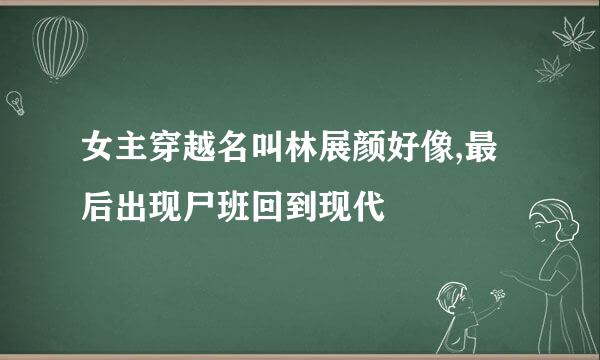 女主穿越名叫林展颜好像,最后出现尸班回到现代