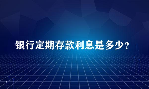 银行定期存款利息是多少？