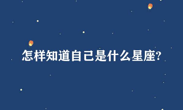 怎样知道自己是什么星座?