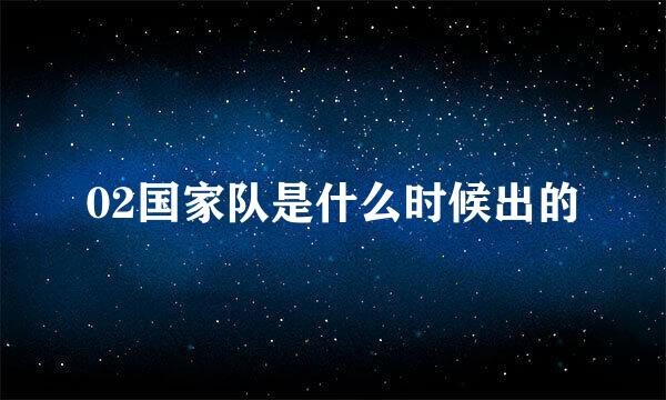 02国家队是什么时候出的