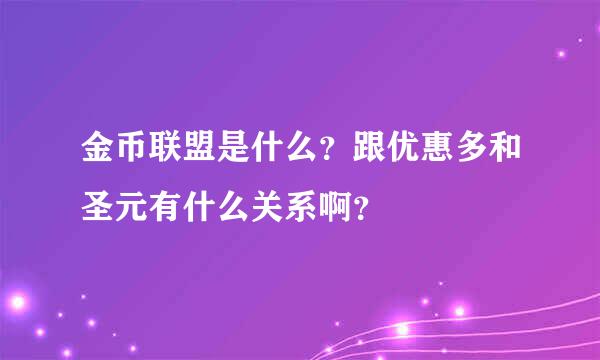 金币联盟是什么？跟优惠多和圣元有什么关系啊？