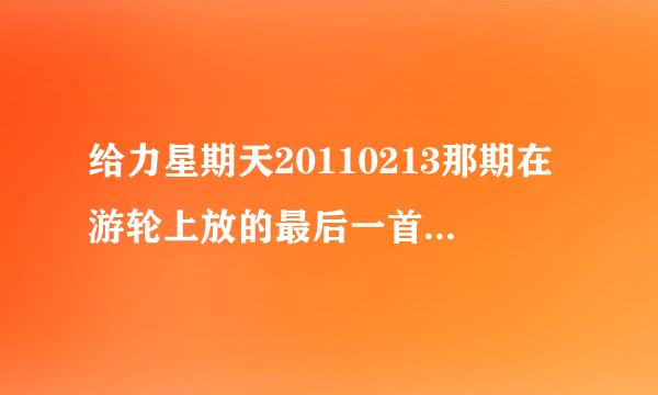 给力星期天20110213那期在游轮上放的最后一首韩文歌是什么啊？好好听，知道请告诉我，谢谢！