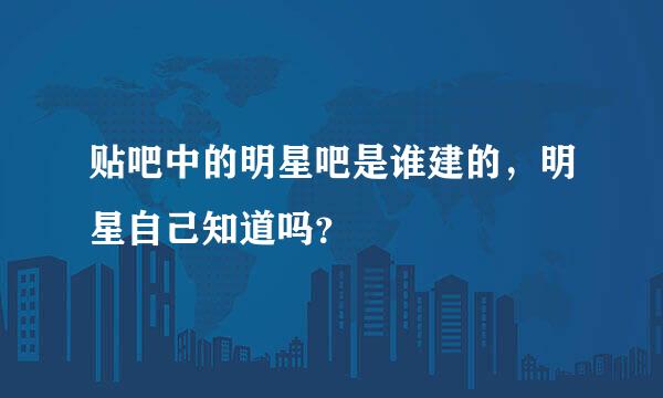 贴吧中的明星吧是谁建的，明星自己知道吗？