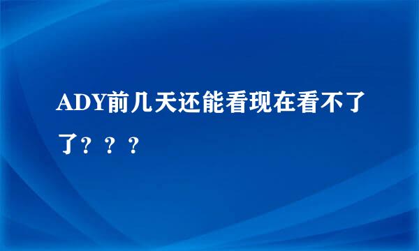 ADY前几天还能看现在看不了了？？？