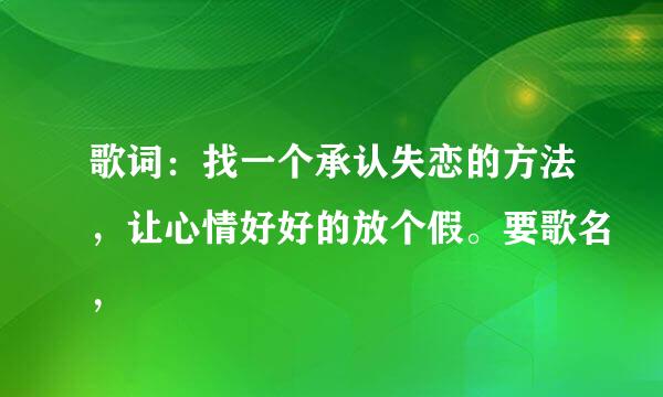 歌词：找一个承认失恋的方法，让心情好好的放个假。要歌名，