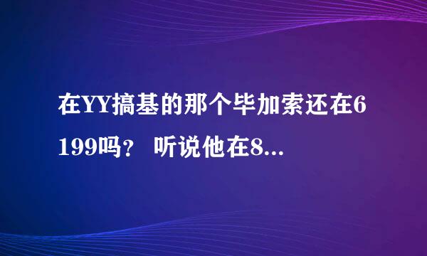 在YY搞基的那个毕加索还在6199吗？ 听说他在8月4号离开YY6199了呢，真的吗，现在他在哪？