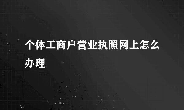 个体工商户营业执照网上怎么办理