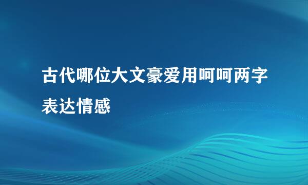 古代哪位大文豪爱用呵呵两字表达情感