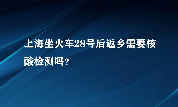 上海坐火车28号后返乡需要核酸检测吗？