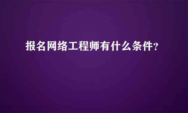 报名网络工程师有什么条件？