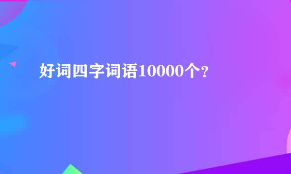 好词四字词语10000个？