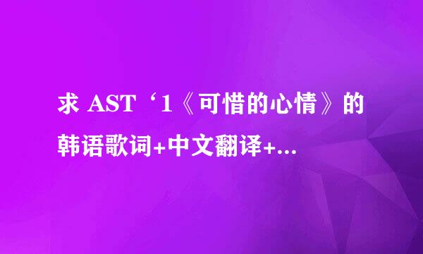 求 AST‘1《可惜的心情》的韩语歌词+中文翻译+罗马音译