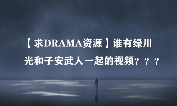 【求DRAMA资源】谁有绿川光和子安武人一起的视频？？？