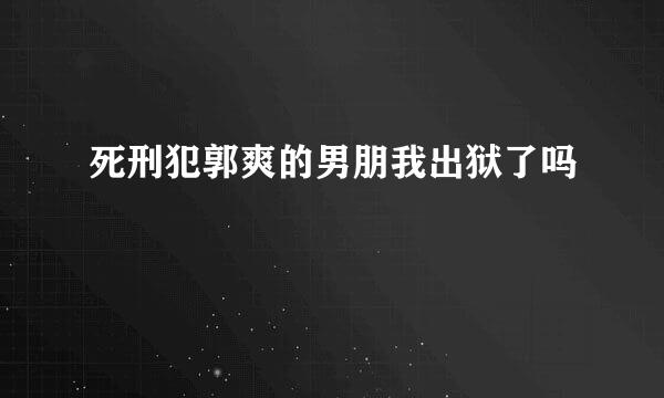 死刑犯郭爽的男朋我出狱了吗