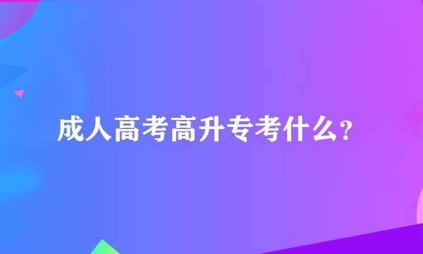 成人高考高升专考什么？