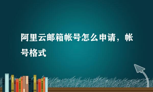 阿里云邮箱帐号怎么申请，帐号格式