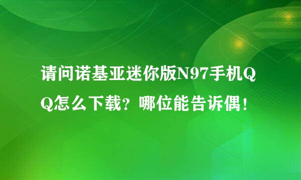 请问诺基亚迷你版N97手机QQ怎么下载？哪位能告诉偶！