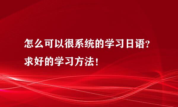 怎么可以很系统的学习日语？求好的学习方法！