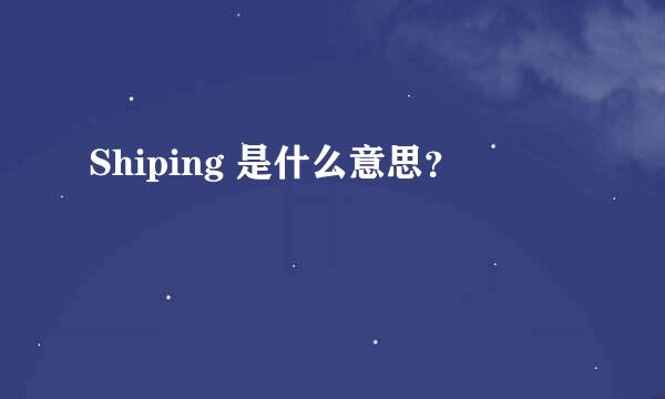 Shiping 是什么意思？