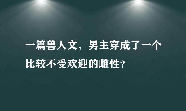 一篇兽人文，男主穿成了一个比较不受欢迎的雌性？