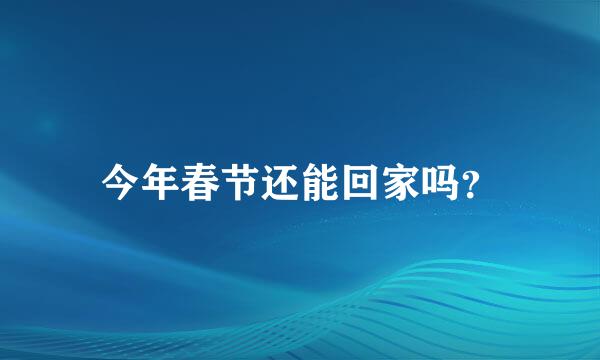 今年春节还能回家吗？