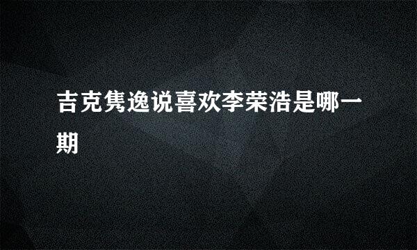 吉克隽逸说喜欢李荣浩是哪一期