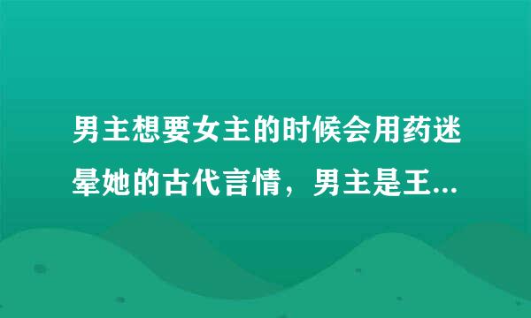 男主想要女主的时候会用药迷晕她的古代言情，男主是王爷女主是王妃