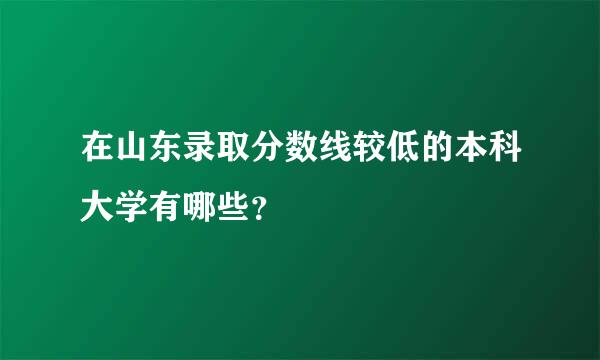 在山东录取分数线较低的本科大学有哪些？