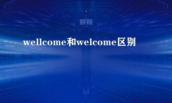 wellcome和welcome区别