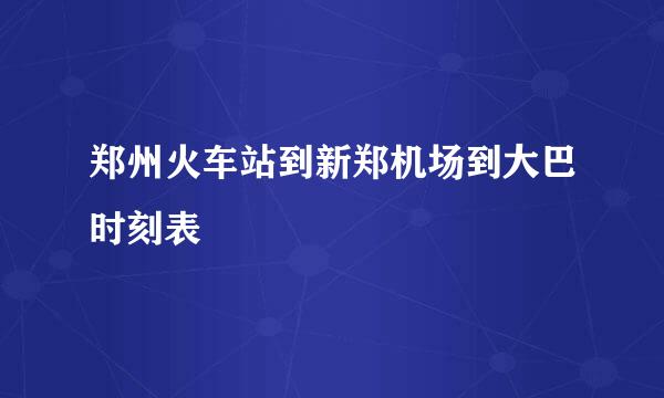 郑州火车站到新郑机场到大巴时刻表