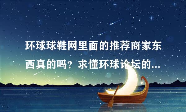 环球球鞋网里面的推荐商家东西真的吗？求懂环球论坛的高手来！