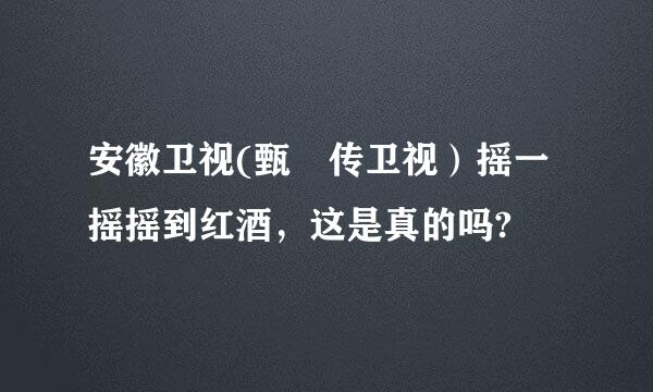 安徽卫视(甄嬛传卫视）摇一摇摇到红酒，这是真的吗?