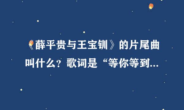 《薛平贵与王宝钏》的片尾曲叫什么？歌词是“等你等到..........”