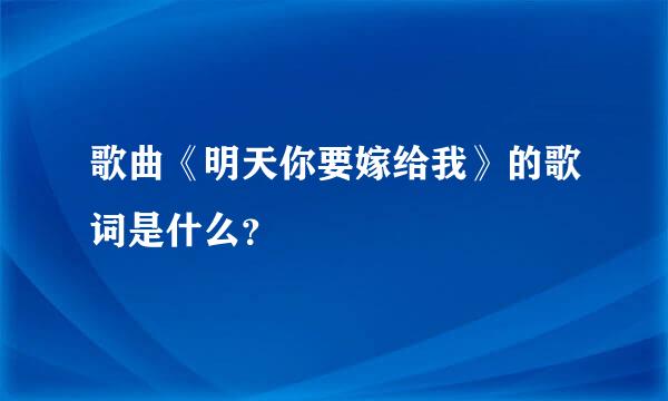 歌曲《明天你要嫁给我》的歌词是什么？