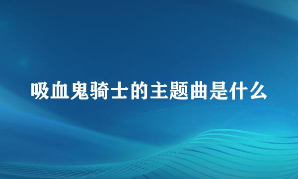 吸血鬼骑士的主题曲是什么